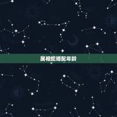 属相蛇婚配年龄，属相婚配十二生肖年龄表