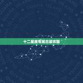 十二星座专属古装衣服，十二星座古代的衣服