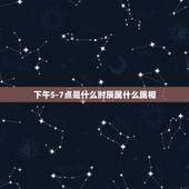 下午5-7点是什么时辰属什么属相，公历6月25日属什么生肖？