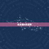 处女座6月运势，请问处女座在六月的运势怎么样啊？