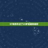 97年的牛过了23岁会越来越好，19971123出生的人