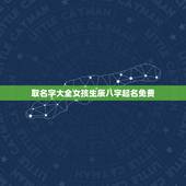 取名字大全女孩生辰八字起名免费 女孩生辰八字起名