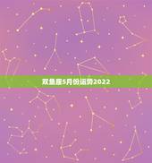 双鱼座5月份运势2022，双鱼座5月的运势？