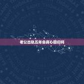 老公出轨五年会真心回归吗，有多少男人出轨后回归家庭能真心过下去