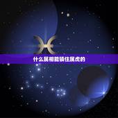 什么属相能镇住属虎的，74年属虎人相克的属相