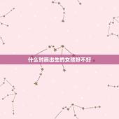 什么时辰出生的女孩好不好，女人出生时辰看婚姻