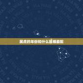 属虎的年份和什么属相最配，属虎的和什么属相最配