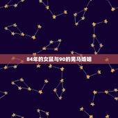 84年的女鼠与90的男马婚姻，84的鼠和90的马相配吗