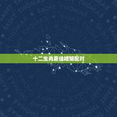 十二生肖更佳婚姻配对(3)，属相合婚配对