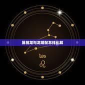 属相龙与龙婚配怎样化解，属相鸡和属相龙相配么