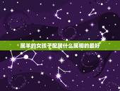 属羊的女孩子配属什么属相的最好，属羊的女孩子的最佳配偶是什么