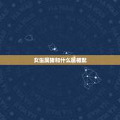 女生属猪和什么属相配，属猪的最佳婚配是什么属相