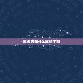 属虎男和什么属相不配，属虎的男生和什么属相的女生最相配