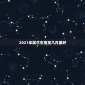 2021年属牛生宝宝几月最好，2021几月牛宝宝出生最好农历