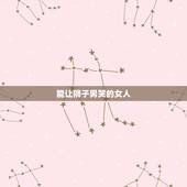 能让狮子男哭的女人 狮子男最舍不得伤害哪种女人