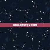 婚姻属相配对大全很准兔，属兔的属相婚配表