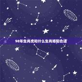 98年生肖虎和什么生肖婚配合适，98年属虎男的属相婚配偶