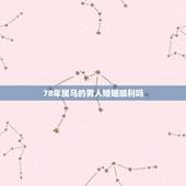 78年属马的男人婚姻顺利吗，2022 年1978属马男婚姻