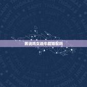 男说鸡女说牛能婚配吗，男属鸡女属牛相配吗