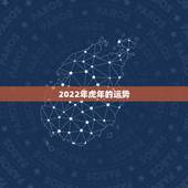 2022年虎年的运势，2022属虎运势如何？