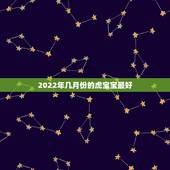 2022年几月份的虎宝宝最好，2022虎年几月份出生最好命？