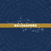 属龙几月出生好命阴历，属龙几月份的是好命