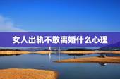 女人出轨不敢离婚什么心理，女人出轨后急着离婚怎么挽回