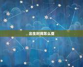 出生时间怎么查，如何查到自己的具体出生时间 精确到几点几分的那种父母不