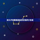 给儿子女朋友发生日红包多少合适，儿子过生日微信红包发多少？