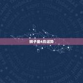 狮子座4月运势，狮子座在4月份什么运势比较好