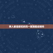 两人都是暗犯的同一属相能结婚吗，生肖相冲的两个人可以结婚吗