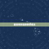 最吉祥好运的快手名女，快手名字大全女生霸气快手取名霸气女生名字