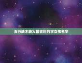 五行缺木缺火最吉利的字女孩名字，求五行缺木和缺火的女孩名字