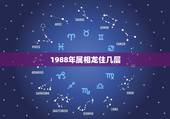 1988年属相龙住几层，1988年出生属龙男和什么属相最配