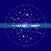 2022年属虎的几月出生更好，2022年属虎男几月出生命更好