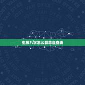 生辰八字怎么算命自查表，怎么看生辰八字？