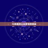 74年属虎人46岁后的命运，74年属虎女46岁后还有难