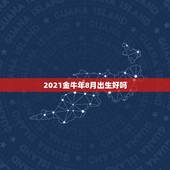 2021金牛年8月出生好吗，2021年几月份出生的牛宝宝最好？