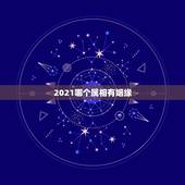 2021哪个属相有姻缘，2021年属相是啥，才会有好运势的？