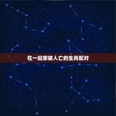 在一起家破人亡的生肖配对，12生肖相冲相克表