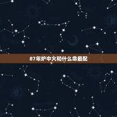 87年炉中火和什么命最配，87年兔男是炉中火命和什么命结婚最好