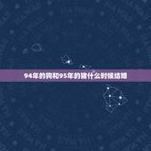 94年的狗和95年的猪什么时候结婚，94年属狗男和95年属猪女，202