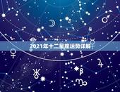 2021年十二星座运势详解，最准确的2021年星座运势