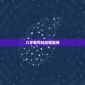 八字看何时结婚视频，如何从八字看结婚时间