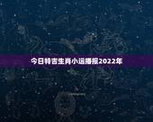 今日特吉生肖小运播报2022年，必看十二生肖今日运势