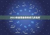 2022年金箔金命的虎几月生好，2022虎宝宝几月出生命最好