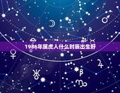 1986年属虎人什么时辰出生好，属虎的起名善用字