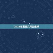 2022年宝宝几月出生好，虎宝宝2022年几月出生最好