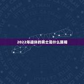2022年退休的男士是什么属相，2022年属什么生肖？