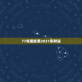 77年属蛇男2021年财运，1977属蛇人2021运气